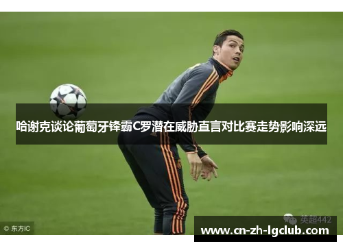 哈谢克谈论葡萄牙锋霸C罗潜在威胁直言对比赛走势影响深远