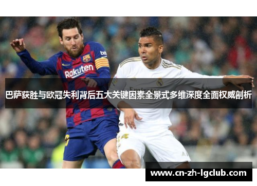 巴萨获胜与欧冠失利背后五大关键因素全景式多维深度全面权威剖析