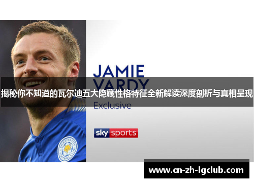 揭秘你不知道的瓦尔迪五大隐藏性格特征全新解读深度剖析与真相呈现