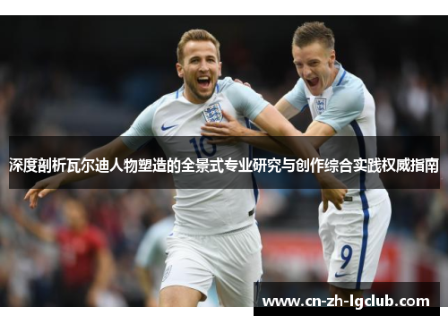 深度剖析瓦尔迪人物塑造的全景式专业研究与创作综合实践权威指南