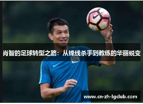 肖智的足球转型之路：从锋线杀手到教练的华丽蜕变