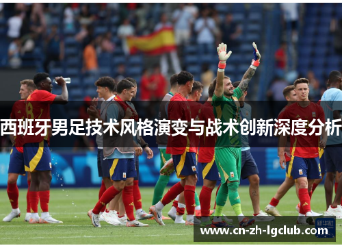 西班牙男足技术风格演变与战术创新深度分析