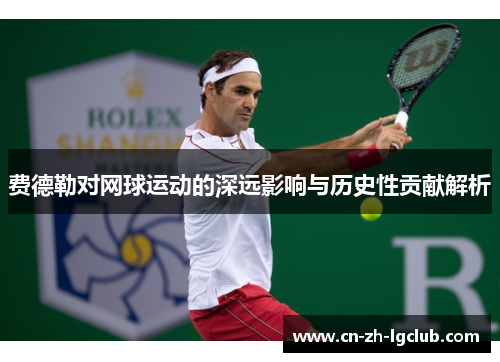 费德勒对网球运动的深远影响与历史性贡献解析
