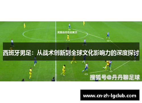 西班牙男足：从战术创新到全球文化影响力的深度探讨