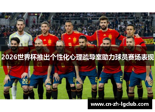 2026世界杯推出个性化心理疏导室助力球员赛场表现