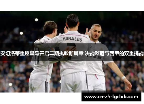 安切洛蒂重返皇马开启二期执教新篇章 决战欧冠与西甲的双重挑战