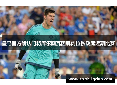 皇马官方确认门将库尔图瓦因肌肉拉伤缺席近期比赛