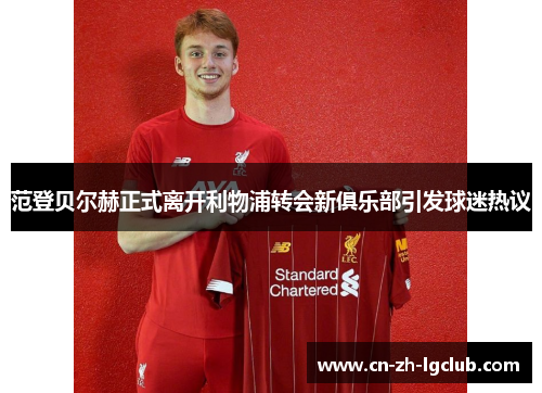 范登贝尔赫正式离开利物浦转会新俱乐部引发球迷热议