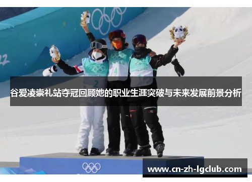 谷爱凌崇礼站夺冠回顾她的职业生涯突破与未来发展前景分析